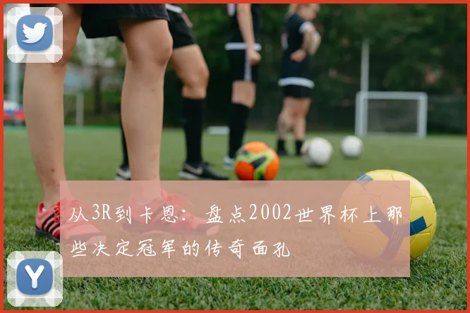 从3R到卡恩：盘点2002世界杯上那些决定冠军的传奇面孔