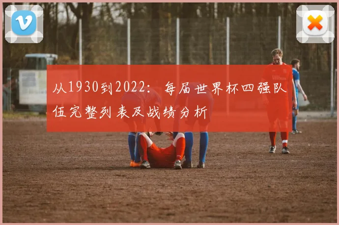 从1930到2022：每届世界杯四强队伍完整列表及战绩分析
