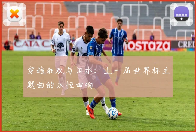 穿越狂欢与泪水：上一届世界杯主题曲的永恒回响
