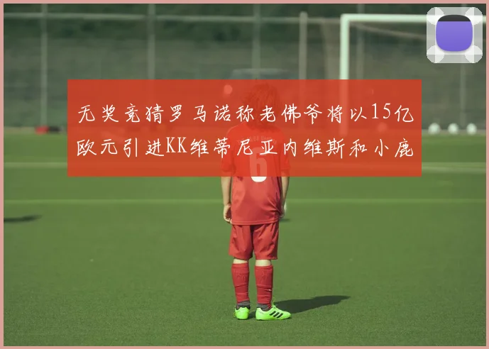无奖竞猜罗马诺称老佛爷将以15亿欧元引进KK维蒂尼亚内维斯和小鹿
