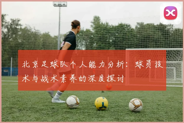 北京足球队个人能力分析：球员技术与战术素养的深度探讨