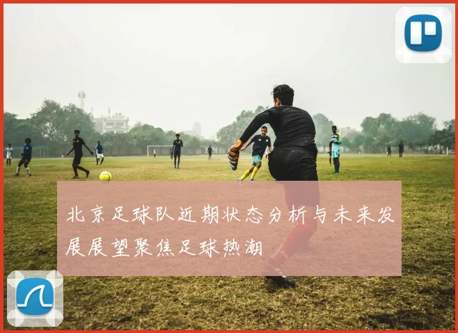 北京足球队近期状态分析与未来发展展望聚焦足球热潮