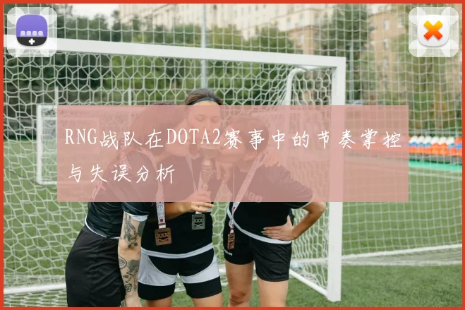 RNG战队在DOTA2赛事中的节奏掌控与失误分析