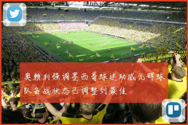 奥赖利强调墨西哥球迷助威无碍球队备战状态已调整到最佳
