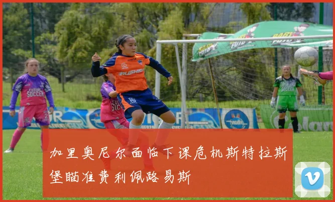 加里奥尼尔面临下课危机斯特拉斯堡瞄准费利佩路易斯