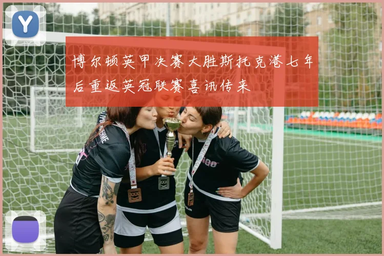 博尔顿英甲决赛大胜斯托克港七年后重返英冠联赛喜讯传来