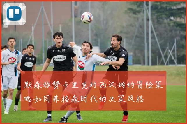 默森称赞卡里克对西汉姆的冒险策略如同弗格森时代的决策风格
