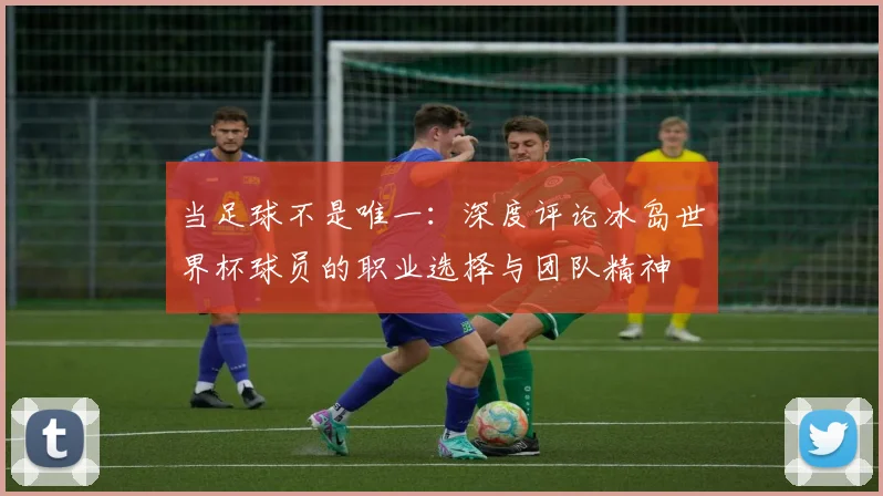 当足球不是唯一：深度评论冰岛世界杯球员的职业选择与团队精神