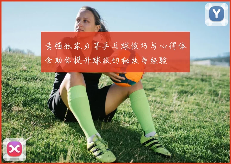 黄强独家分享乒乓球技巧与心得体会助你提升球技的秘诀与经验