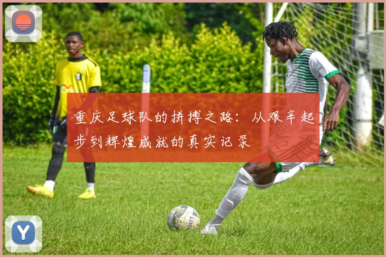 重庆足球队的拼搏之路：从艰辛起步到辉煌成就的真实记录