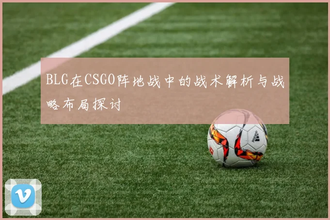 BLG在CSGO阵地战中的战术解析与战略布局探讨