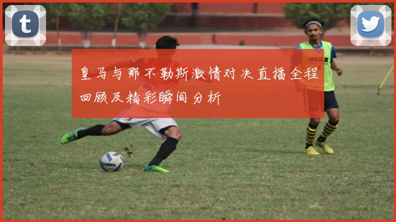 皇马与那不勒斯激情对决直播全程回顾及精彩瞬间分析