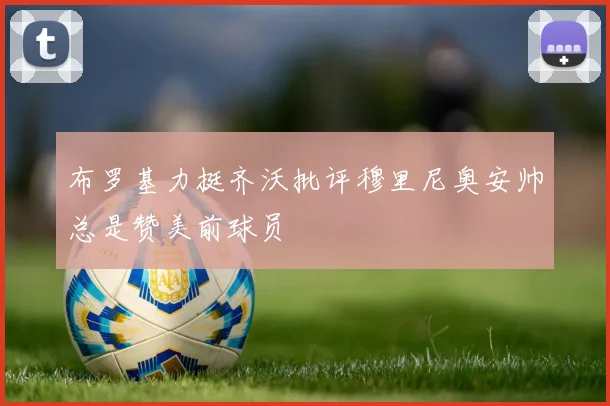 布罗基力挺齐沃批评穆里尼奥安帅总是赞美前球员