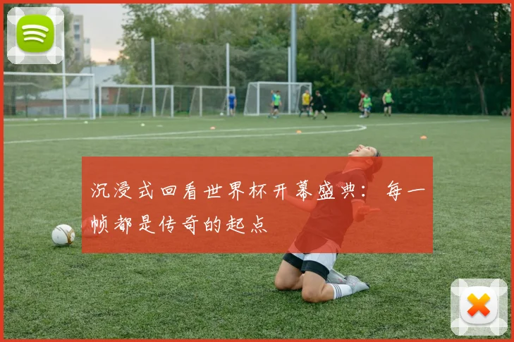 沉浸式回看世界杯开幕盛典：每一帧都是传奇的起点