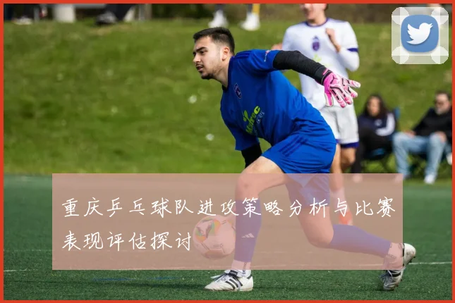 重庆乒乓球队进攻策略分析与比赛表现评估探讨