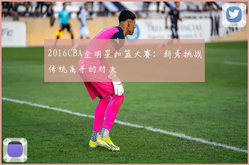 2016CBA全明星扣篮大赛：新秀挑战传统高手的对决