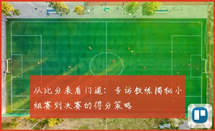 从比分表看门道：专访教练揭秘小组赛到决赛的得分策略