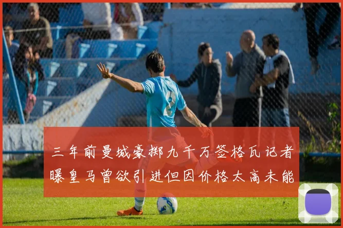 三年前曼城豪掷九千万签格瓦记者曝皇马曾欲引进但因价格太高未能成行
