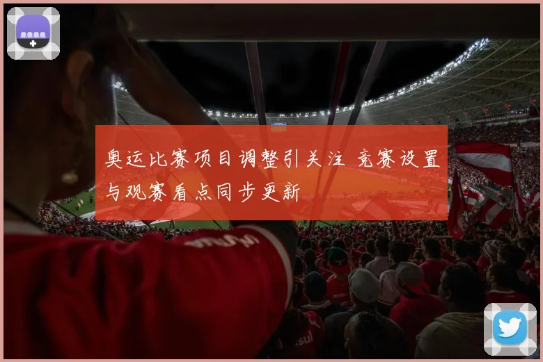 奥运比赛项目调整引关注 竞赛设置与观赛看点同步更新