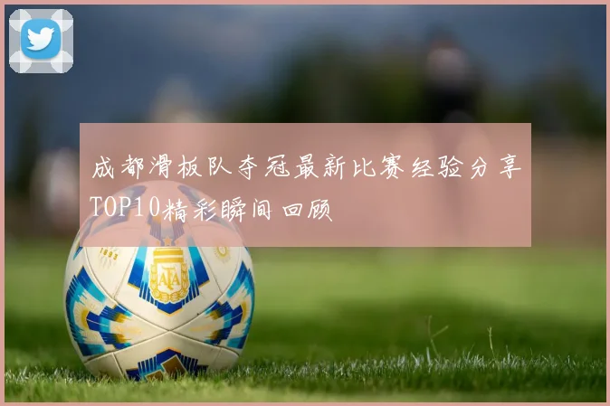 成都滑板队夺冠最新比赛经验分享TOP10精彩瞬间回顾
