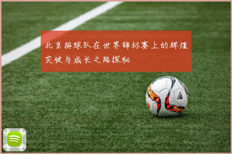北京排球队在世界锦标赛上的辉煌突破与成长之路探秘