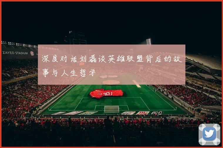 深度对话刘磊谈英雄联盟背后的故事与人生哲学