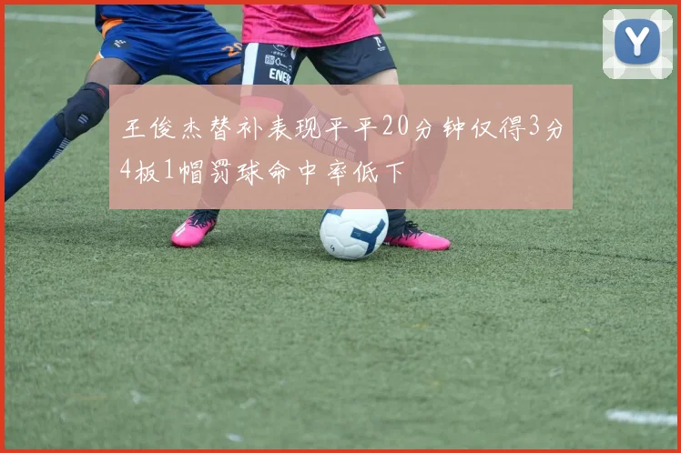 王俊杰替补表现平平20分钟仅得3分4板1帽罚球命中率低下