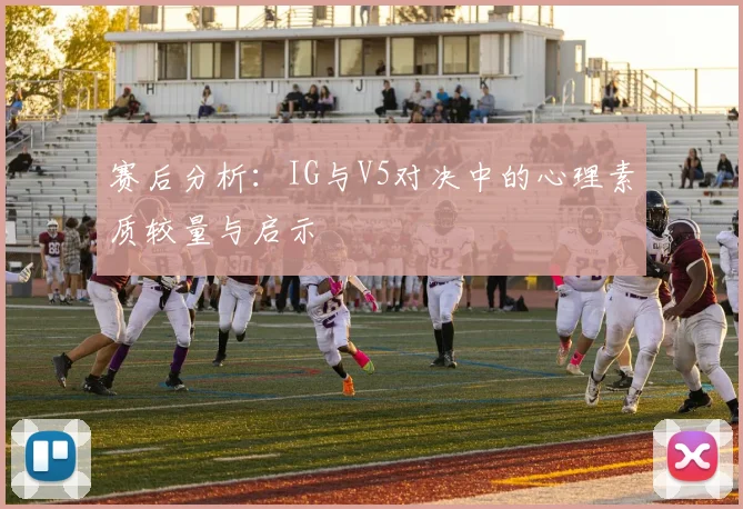 赛后分析：IG与V5对决中的心理素质较量与启示