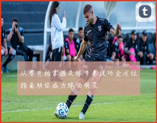 从零开始掌握足球节奏技巧全方位指南助你成为球场明星